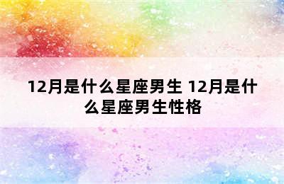 12月是什么星座男生 12月是什么星座男生性格